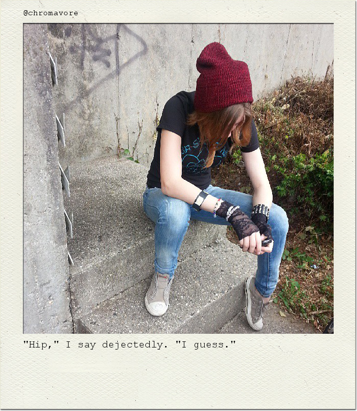 "Hip," I say dejectedly. "I guess."