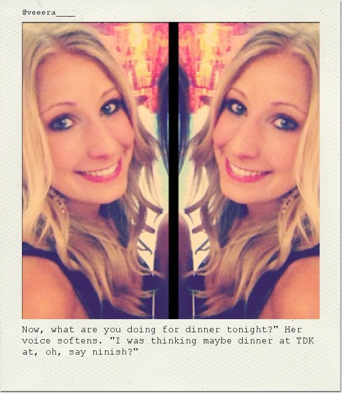 Now, what are you doing for dinner tonight?" Her voice softens. "I was thinking maybe dinner at TDK at, oh, say ninish?"