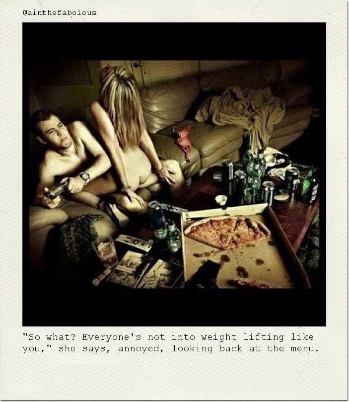 "So what? Everyone's not into weight lifting like you," she says, annoyed, looking back at the menu.