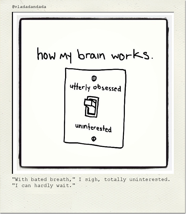"With bated breath," I sigh, totally uninterested. "I can hardly wait."