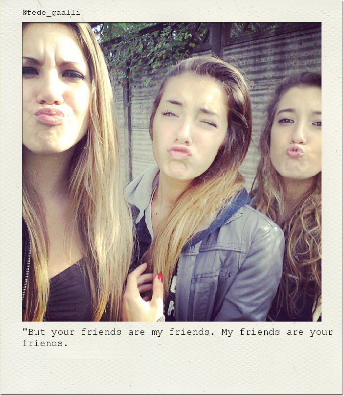 "But your friends are my friends. My friends are your friends.
