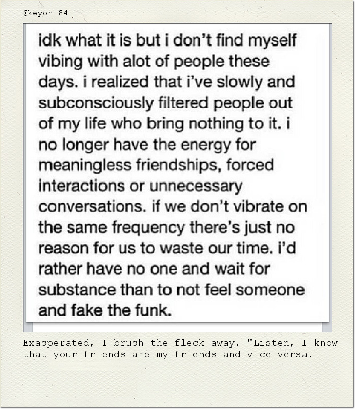Exasperated, I brush the fleck away. "Listen, I know that your friends are my friends and vice versa.