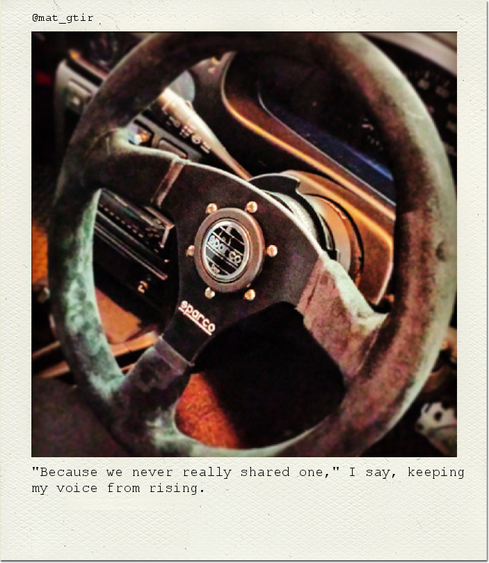 "Because we never really shared one," I say, keeping my voice from rising.