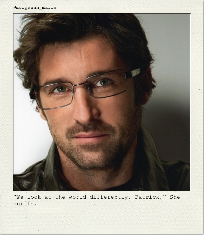 "We look at the world differently, Patrick." She sniffs.
