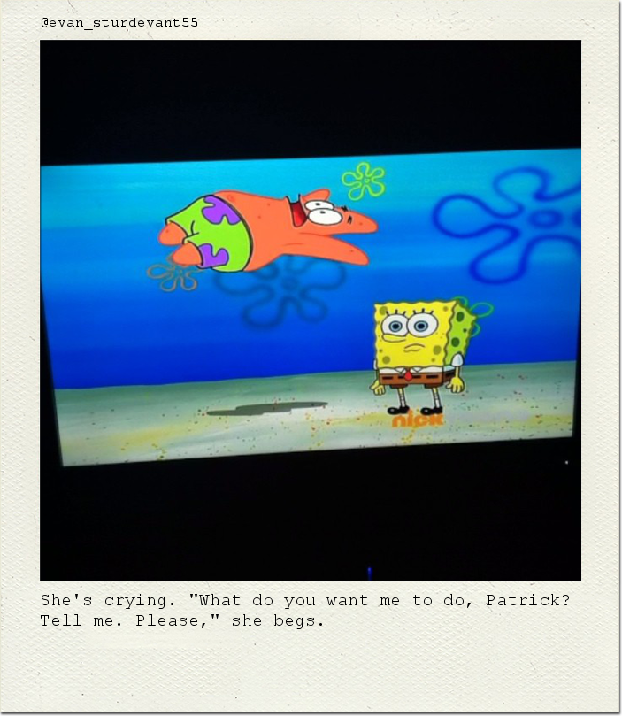 She's crying. "What do you want me to do, Patrick? Tell me. Please," she begs.