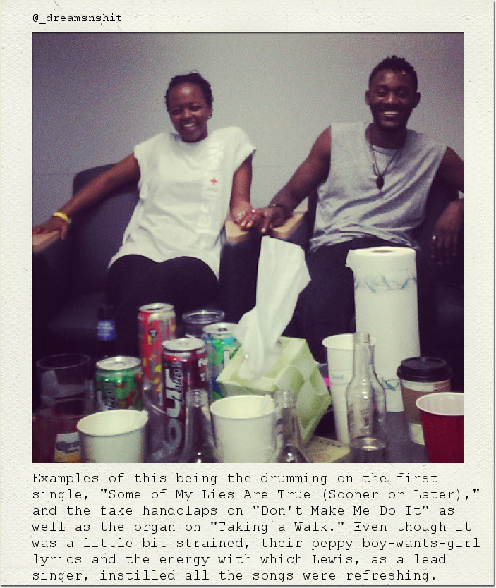 Examples of this being the drumming on the first single, "Some of My Lies Are True (Sooner or Later)," and the fake handclaps on "Don't Make Me Do It" as well as the organ on "Taking a Walk." Even though it was a little bit strained, their peppy boy-wants-girl lyrics and the energy with which Lewis, as a lead singer, instilled all the songs were refreshing.