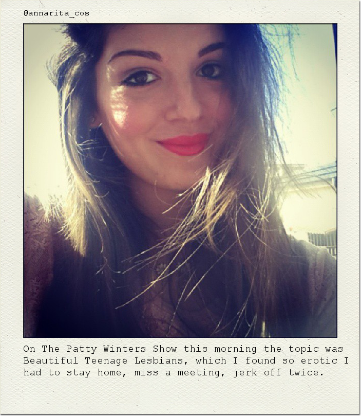 On The Patty Winters Show this morning the topic was Beautiful Teenage Lesbians, which I found so erotic I had to stay home, miss a meeting, jerk off twice.