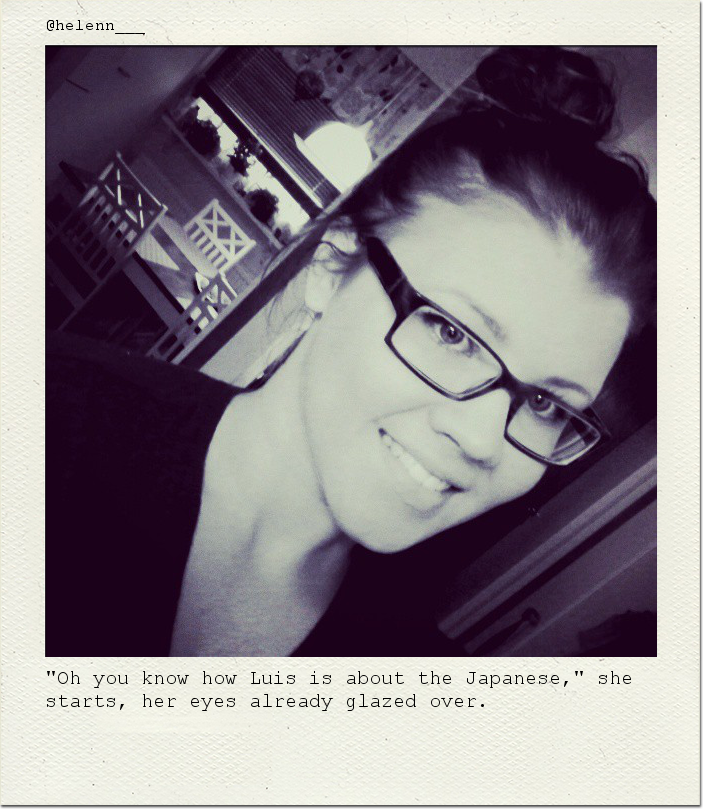 "Oh you know how Luis is about the Japanese," she starts, her eyes already glazed over.