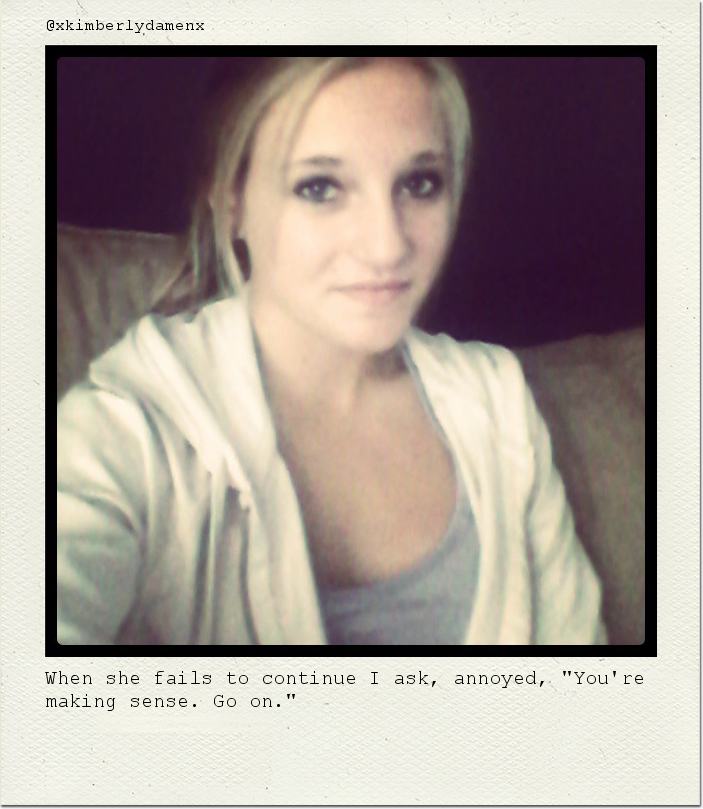 When she fails to continue I ask, annoyed, "You're making sense. Go on."