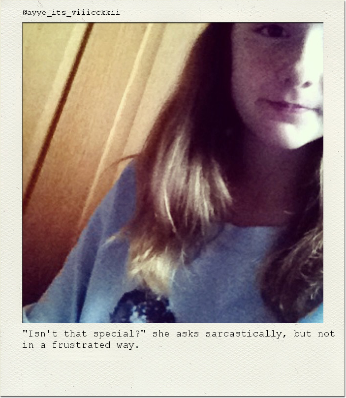 "Isn't that special?" she asks sarcastically, but not in a frustrated way.