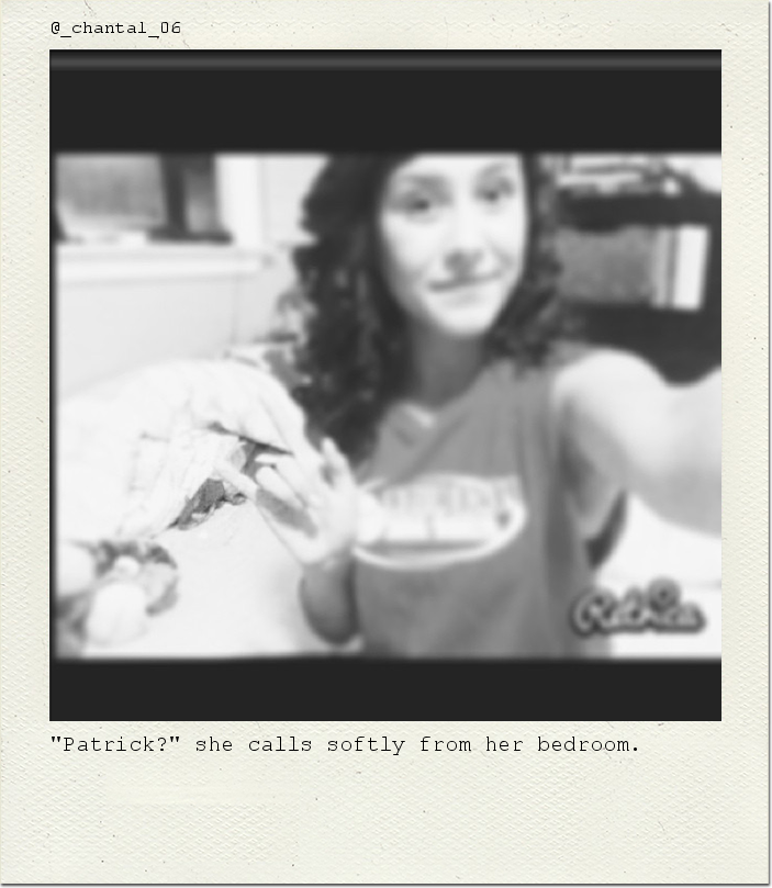 "Patrick?" she calls softly from her bedroom.