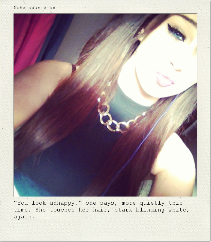 "You look unhappy," she says, more quietly this time. She touches her hair, stark blinding white, again.