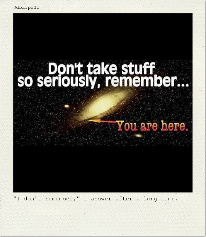 "I don't remember," I answer after a long time.