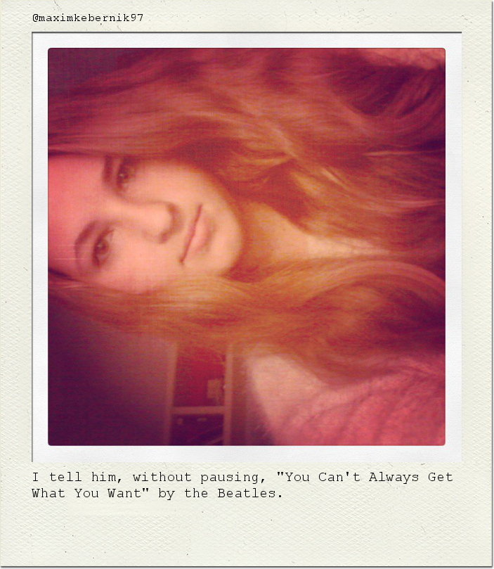 I tell him, without pausing, "You Can't Always Get What You Want" by the Beatles.