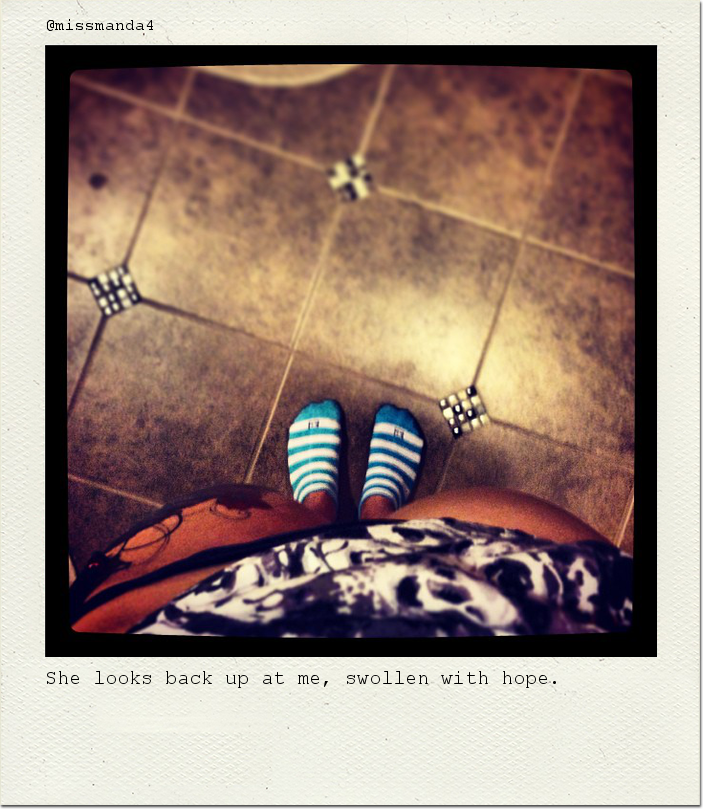 She looks back up at me, swollen with hope.