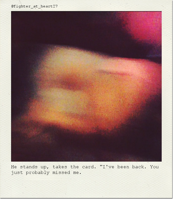 He stands up, takes the card. "I've been back. You just probably missed me.