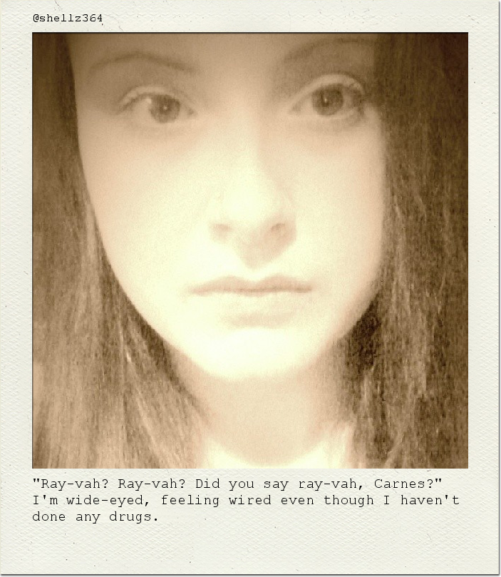 "Ray-vah? Ray-vah? Did you say ray-vah, Carnes?" I'm wide-eyed, feeling wired even though I haven't done any drugs.