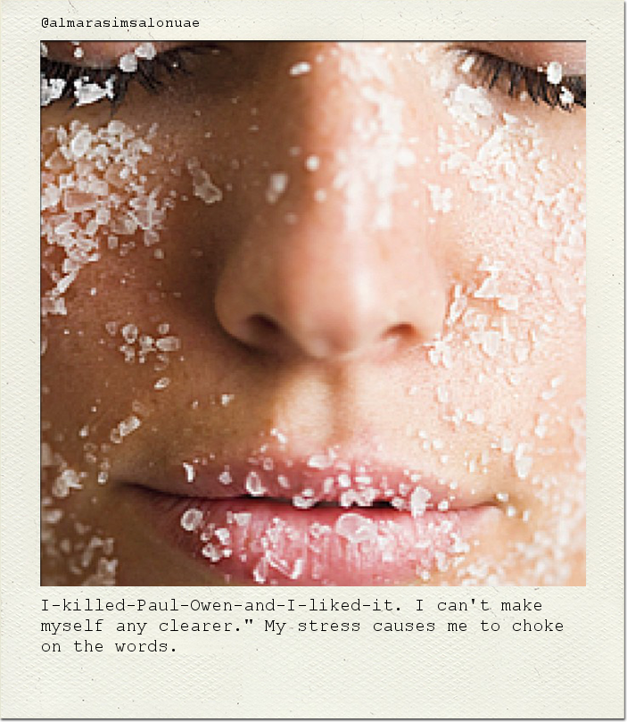I-killed-Paul-Owen-and-I-liked-it. I can't make myself any clearer." My stress causes me to choke on the words.