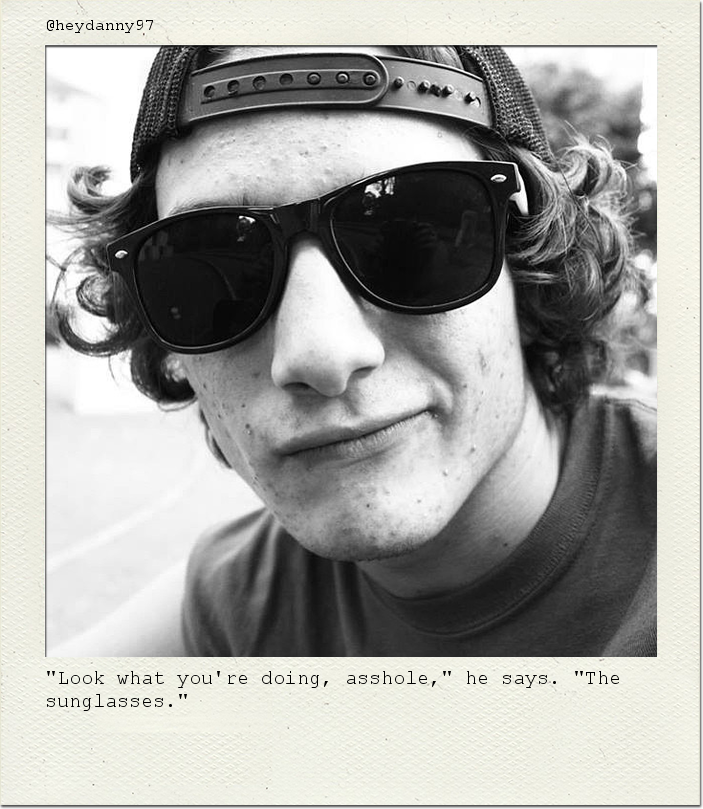 "Look what you're doing, asshole," he says. "The sunglasses."