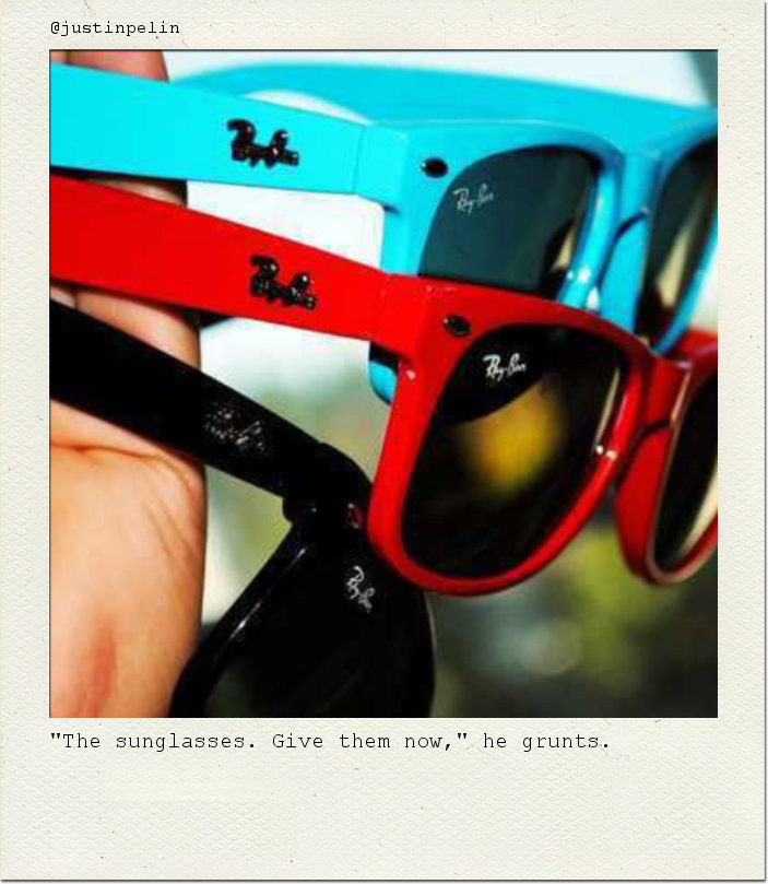 "The sunglasses. Give them now," he grunts.