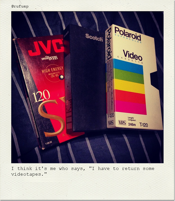 I think it's me who says, "I have to return some videotapes."